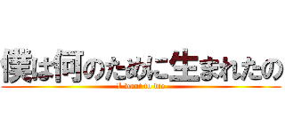 僕は何のために生まれたの (I want to die)