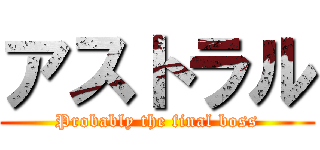 アストラル (Probably the final boss)
