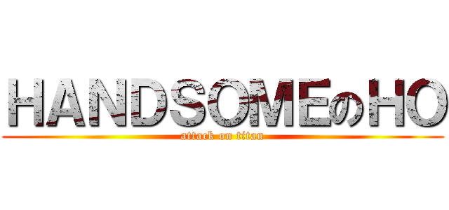 ＨＡＮＤＳＯＭＥのＨＯ (attack on titan)