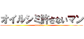 オイルシミ許さないマン (attack on oil)