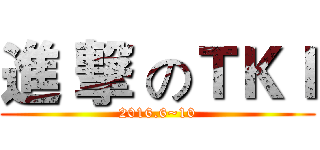 進 撃 のＴＫＩ (2016.6~10)