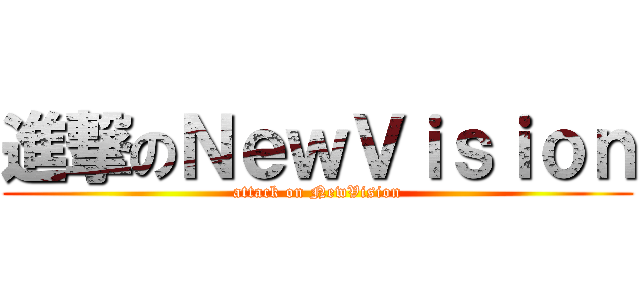 進撃のＮｅｗＶｉｓｉｏｎ (attack on NewVision)