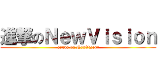 進撃のＮｅｗＶｉｓｉｏｎ (attack on NewVision)