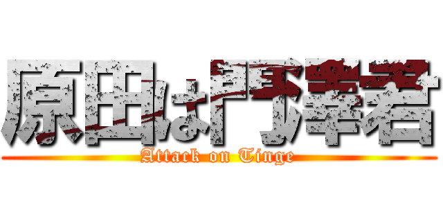 原田は門澤君 (Attack on Tinge)