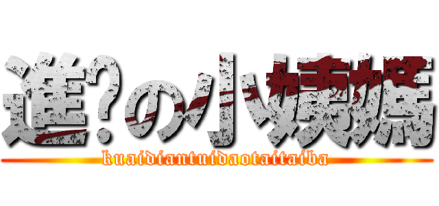 進擊の小姨媽 (kuaidiantuidaotaitaiba)