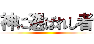 神に選ばれし者 ()