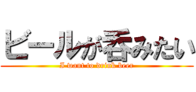 ビールが呑みたい (I want to drink beer)