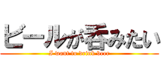 ビールが呑みたい (I want to drink beer)