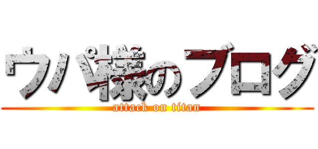 ウパ様のブログ (attack on titan)