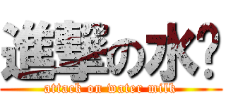 進撃の水奶 (attack on water milk)