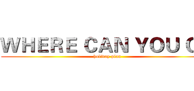 ＷＨＥＲＥ ＣＡＮ ＹＯＵ ＧＯ (holiday plan)