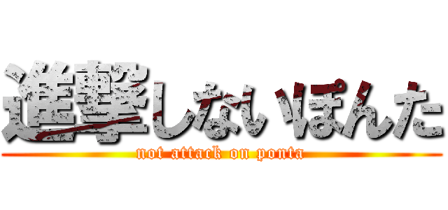 進撃しないぽんた (not attack on ponta)