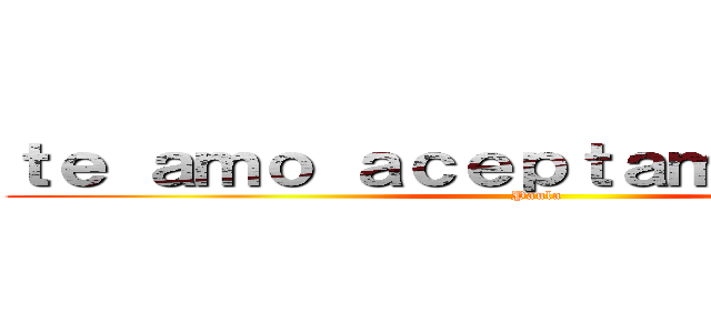 ｔｅ ａｍｏ ａｃｅｐｔａｍｅ ｅｎ ＦＢ (Paula)