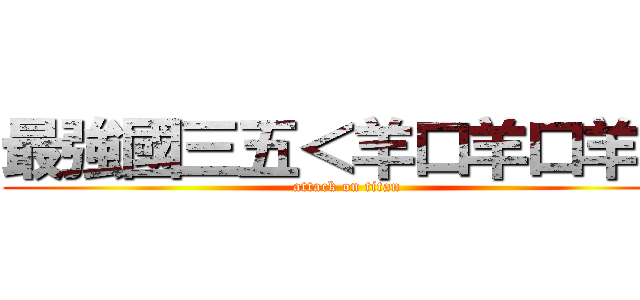 最強國三五＜羊口羊口羊＞ (attack on titan)