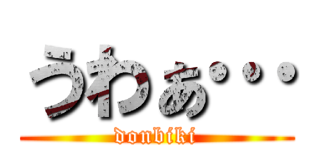 うわぁ… (donbiki)