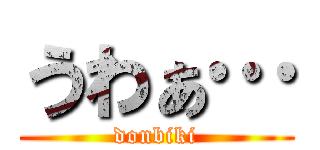 うわぁ… (donbiki)