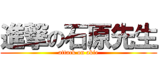 進撃の石原先生 (attack on akie)