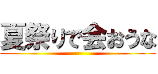 夏祭りで会おうな ()