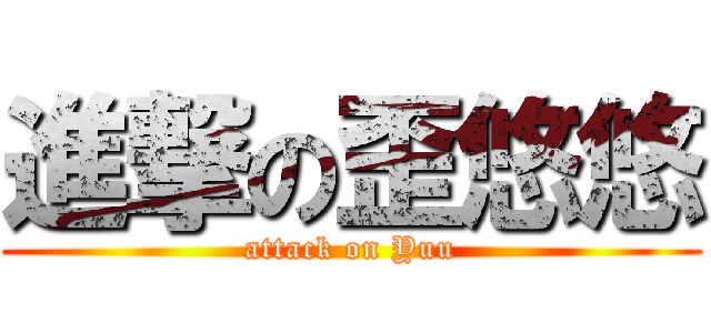 進撃の歪悠悠 (attack on Yuu)