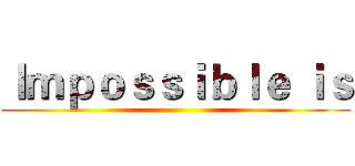 Ｉｍｐｏｓｓｉｂｌｅ ｉｓ ()