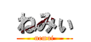 ねみぃ (nemui)