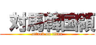  対馬韓国領 (attack on titan)