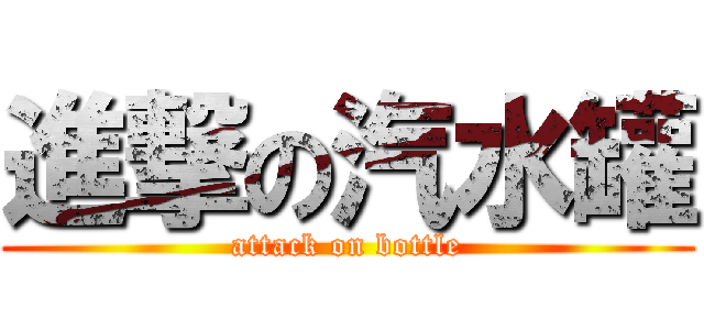 進撃の汽水罐 (attack on bottle)