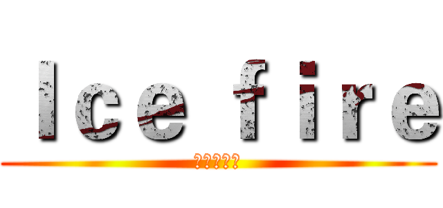 Ｉｃｅ ｆｉｒｅ (超白癡天團)