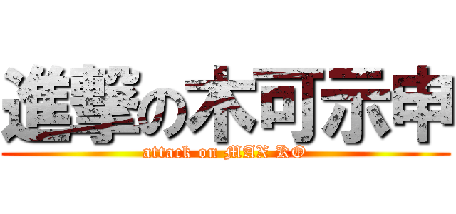 進撃の木可示申 (attack on MAX KO)