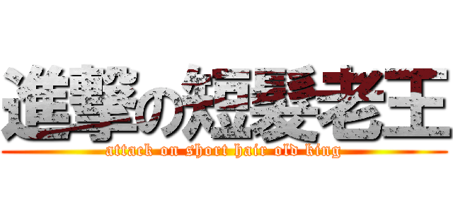 進撃の短髮老王 (attack on short hair old king)