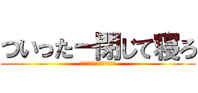 ついったー閉じて寝ろ (お前寝てなくない？ｳｫｳｵ)