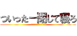 ついったー閉じて寝ろ (お前寝てなくない？ｳｫｳｵ)