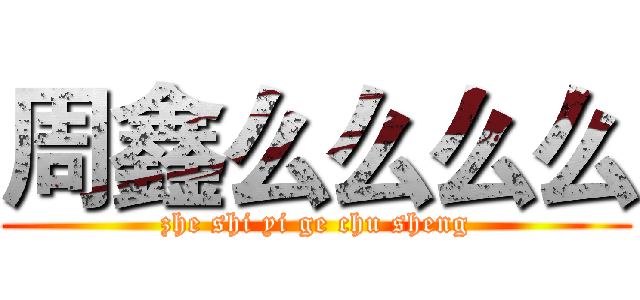 周鑫么么么么 (zhe shi yi ge chu sheng)