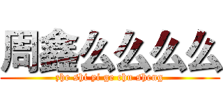 周鑫么么么么 (zhe shi yi ge chu sheng)