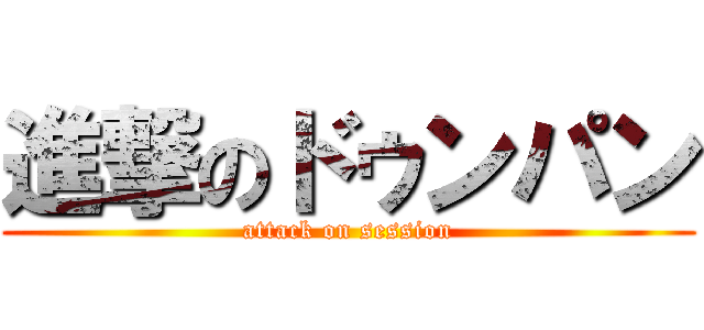 進撃のドゥンパン (attack on session)