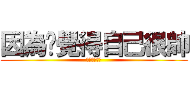 因為你覺得自己很帥 (進擊の乖寶寶)