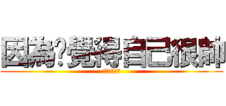 因為你覺得自己很帥 (進擊の乖寶寶)