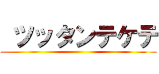  ツッタンテケテ ()