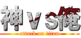 神ｖｓ俺 (attack on titan)