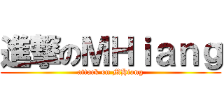 進撃のＭＨｉａｎｇ (attack on MHiang)