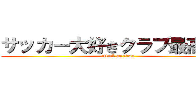 サッカー大好きクラブ最高〜！！ (attack on titan)