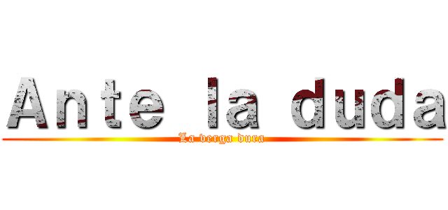 Ａｎｔｅ ｌａ ｄｕｄａ (La verga dura)