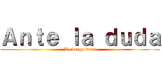 Ａｎｔｅ ｌａ ｄｕｄａ (La verga dura)