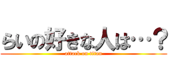 らいの好きな人は…？ (attack on titan)