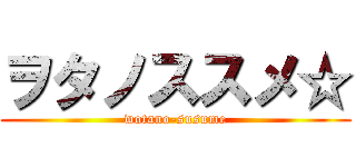 ヲタノススメ☆ (wotano-susume)