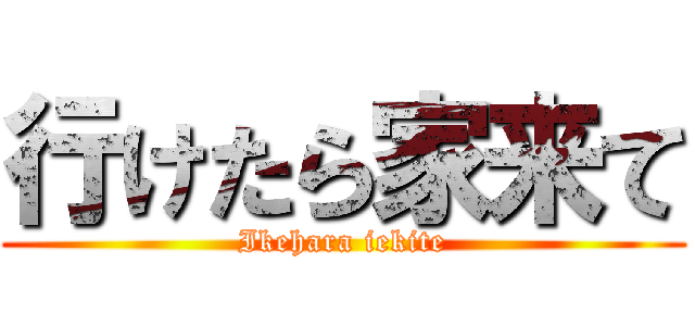 行けたら家来て (Ikehara iekite)