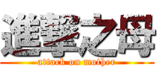 進撃之母 (attack on mother)