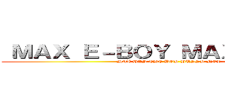  ＭＡＸ Ｅ－ＢＯＹ ＭＡＸ Ｅ－ＢＯＹ (MAX HAS THE BOY PUSSY NGL)