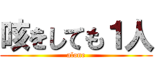 咳をしても１人 (alone)
