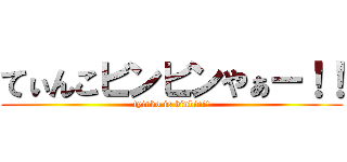 てぃんこビンビンやぁー！！ (tyinko is binbin!!)